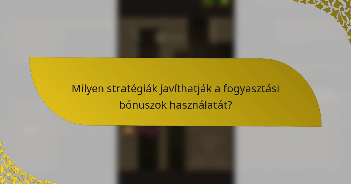 Milyen stratégiák javíthatják a fogyasztási bónuszok használatát?